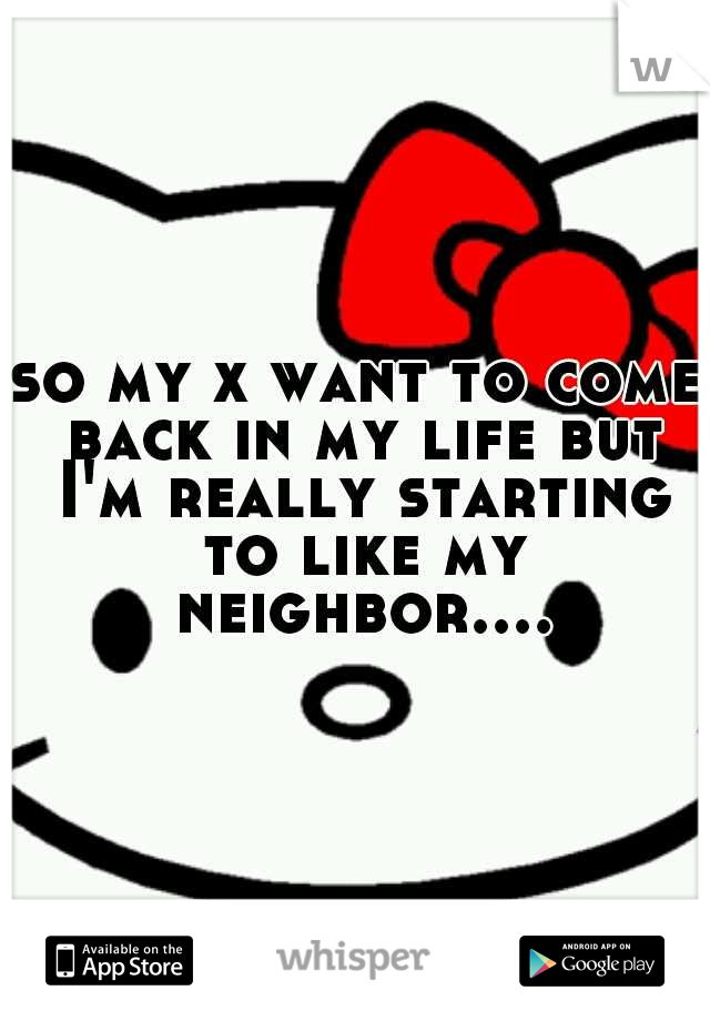 so my x want to come back in my life but I'm really starting to like my neighbor....