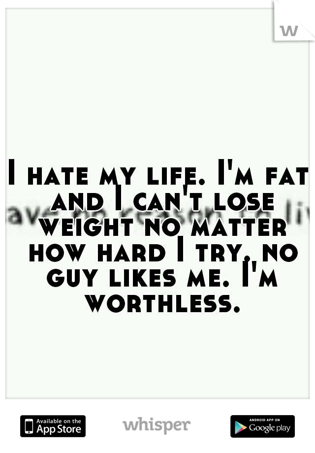 I hate my life. I'm fat and I can't lose weight no matter how hard I try. no guy likes me. I'm worthless.