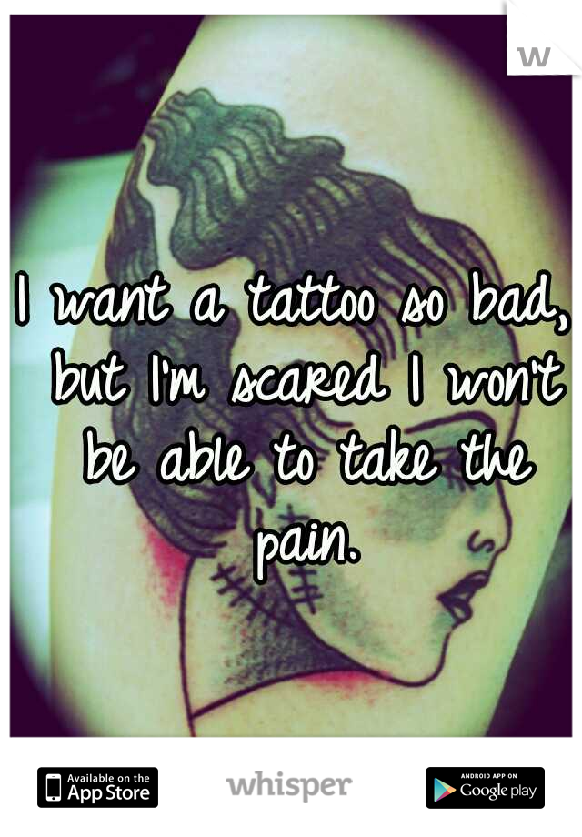 I want a tattoo so bad, but I'm scared I won't be able to take the pain.