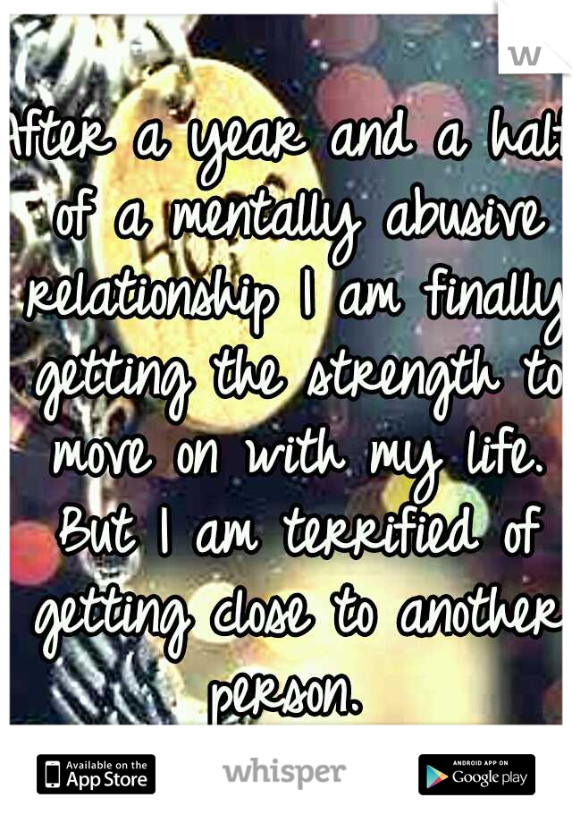 After a year and a half of a mentally abusive relationship I am finally getting the strength to move on with my life. But I am terrified of getting close to another person. 