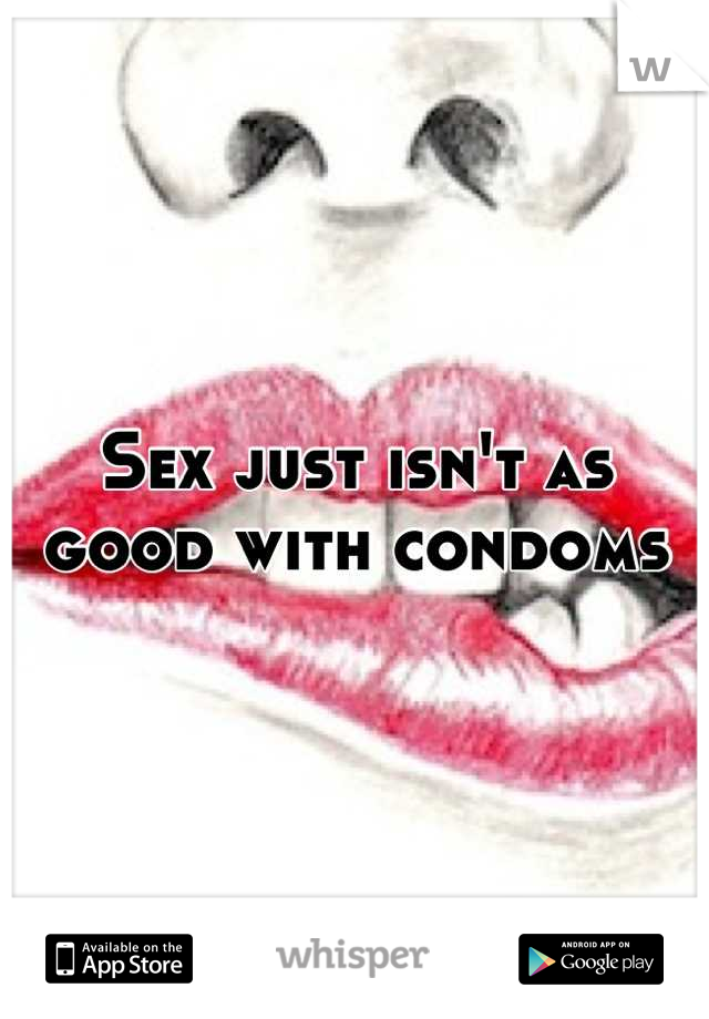 Sex just isn't as good with condoms