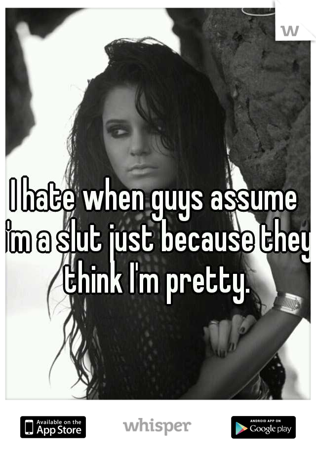 I hate when guys assume i'm a slut just because they think I'm pretty.