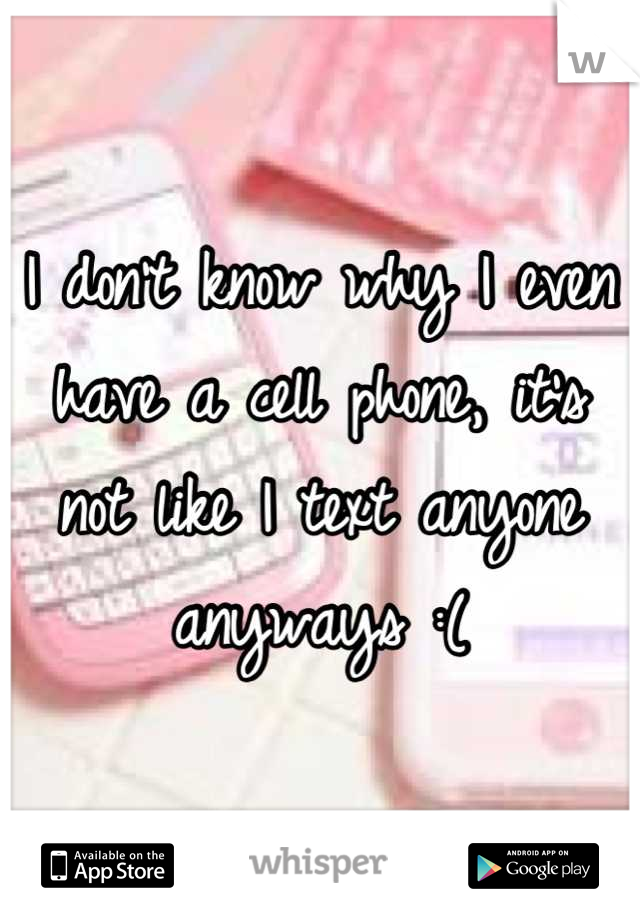 I don't know why I even have a cell phone, it's not like I text anyone anyways :(