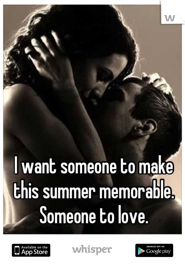 I want someone to make this summer memorable. Someone to love.