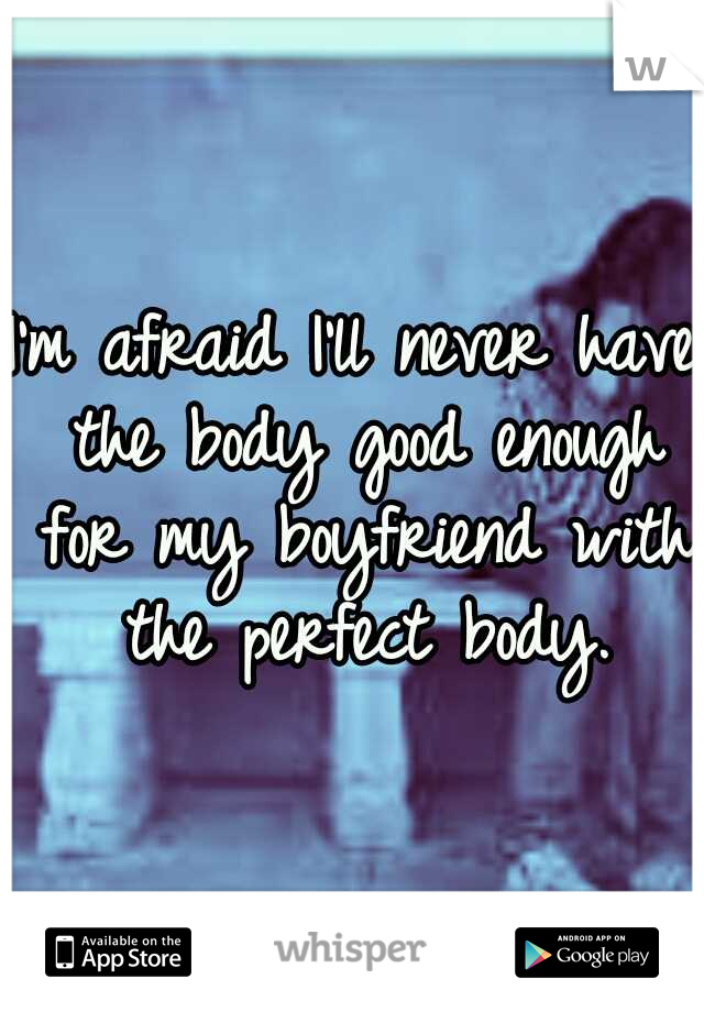 I'm afraid I'll never have the body good enough for my boyfriend with the perfect body.