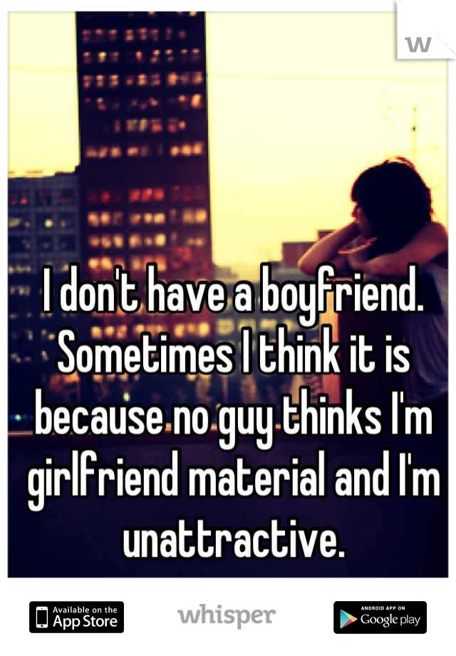 I don't have a boyfriend. Sometimes I think it is because no guy thinks I'm girlfriend material and I'm unattractive.