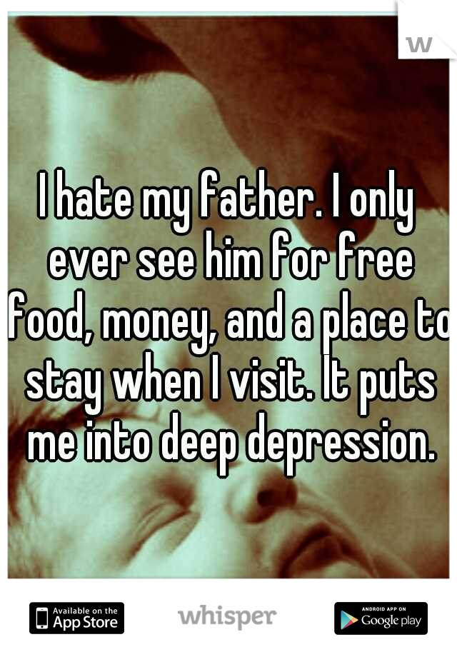 I hate my father. I only ever see him for free food, money, and a place to stay when I visit. It puts me into deep depression.