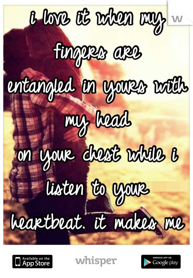 i love it when my fingers are
entangled in yours with my head
on your chest while i listen to your
heartbeat. it makes me feel like
nothing could ever go wrong and
i’m completely safe with you.
