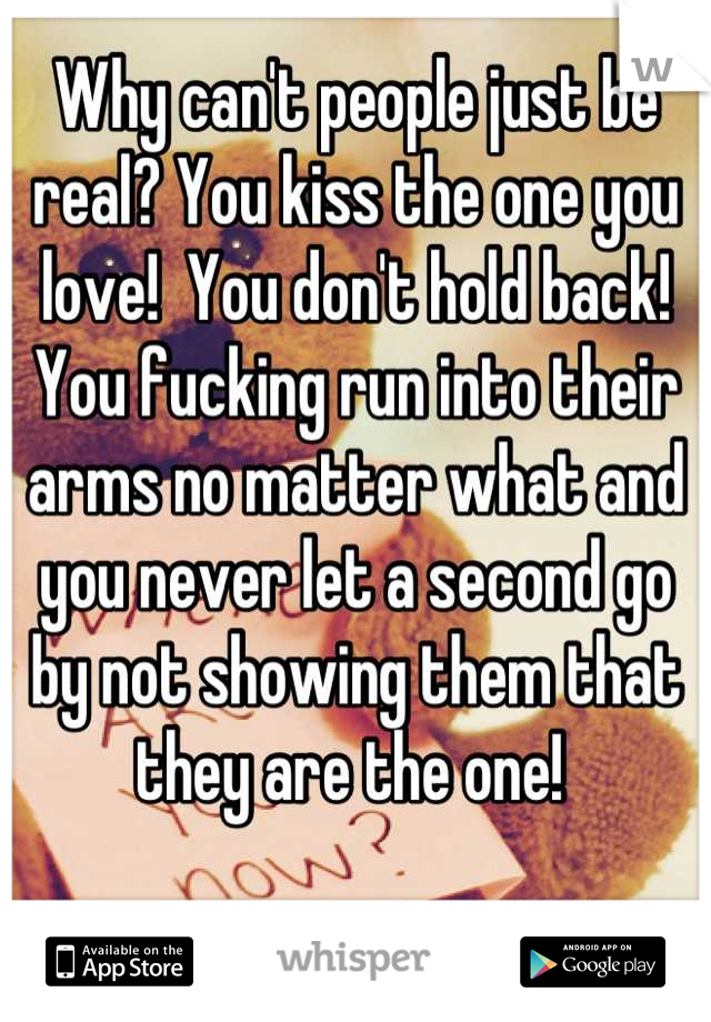 Why can't people just be real? You kiss the one you love!  You don't hold back! You fucking run into their arms no matter what and you never let a second go by not showing them that they are the one! 