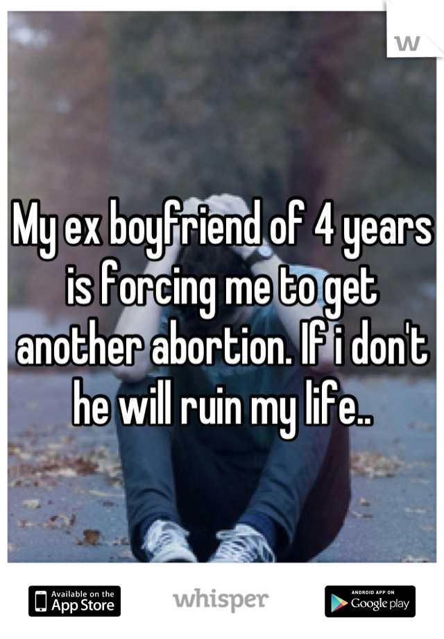 My ex boyfriend of 4 years is forcing me to get another abortion. If i don't he will ruin my life..