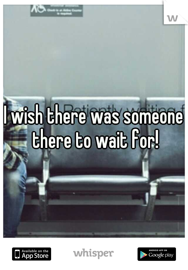 I wish there was someone there to wait for!