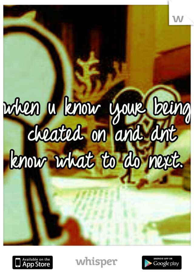 when u know your being cheated on and dnt know what to do next. 