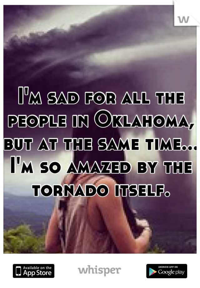 I'm sad for all the people in Oklahoma, but at the same time... I'm so amazed by the tornado itself.