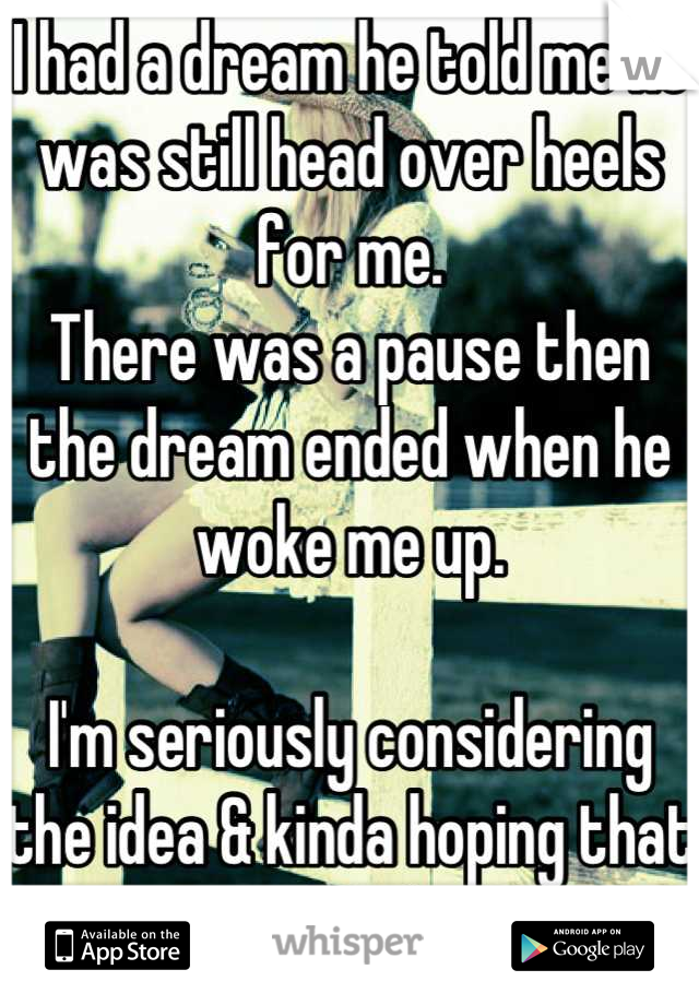 I had a dream he told me he was still head over heels for me.
There was a pause then the dream ended when he woke me up. 

I'm seriously considering the idea & kinda hoping that something's up...