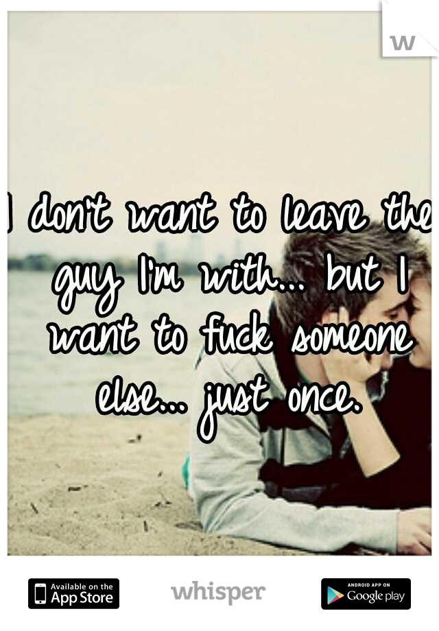 I don't want to leave the guy I'm with... but I want to fuck someone else... just once.