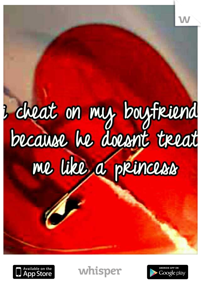 i cheat on my boyfriend because he doesnt treat me like a princess