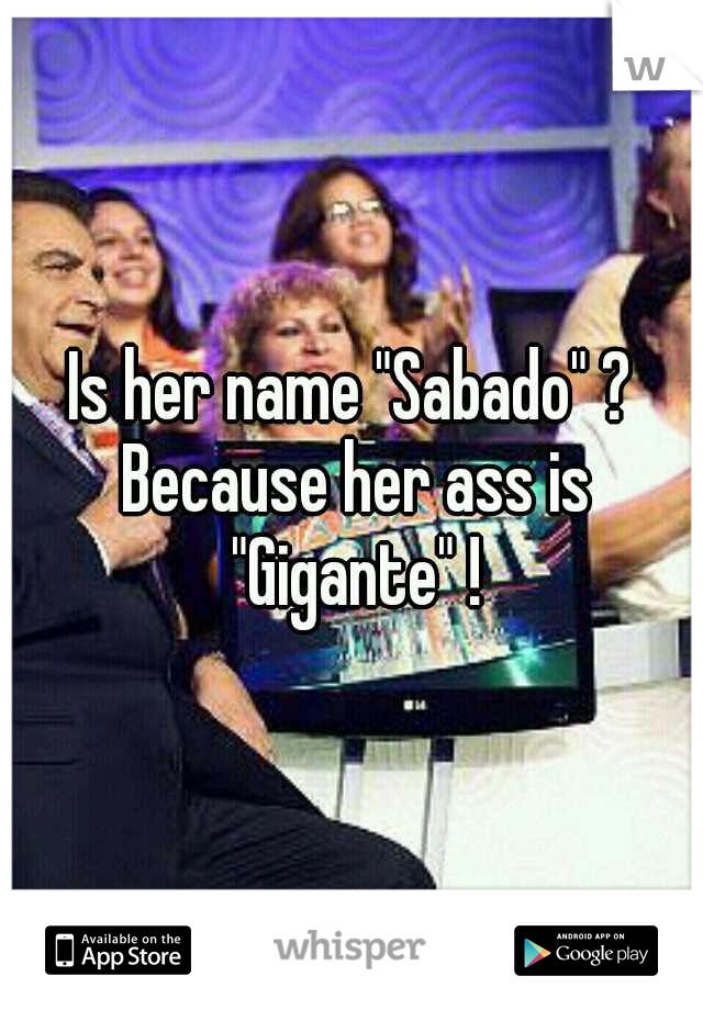 Is her name "Sabado" ? Because her ass is "Gigante" !