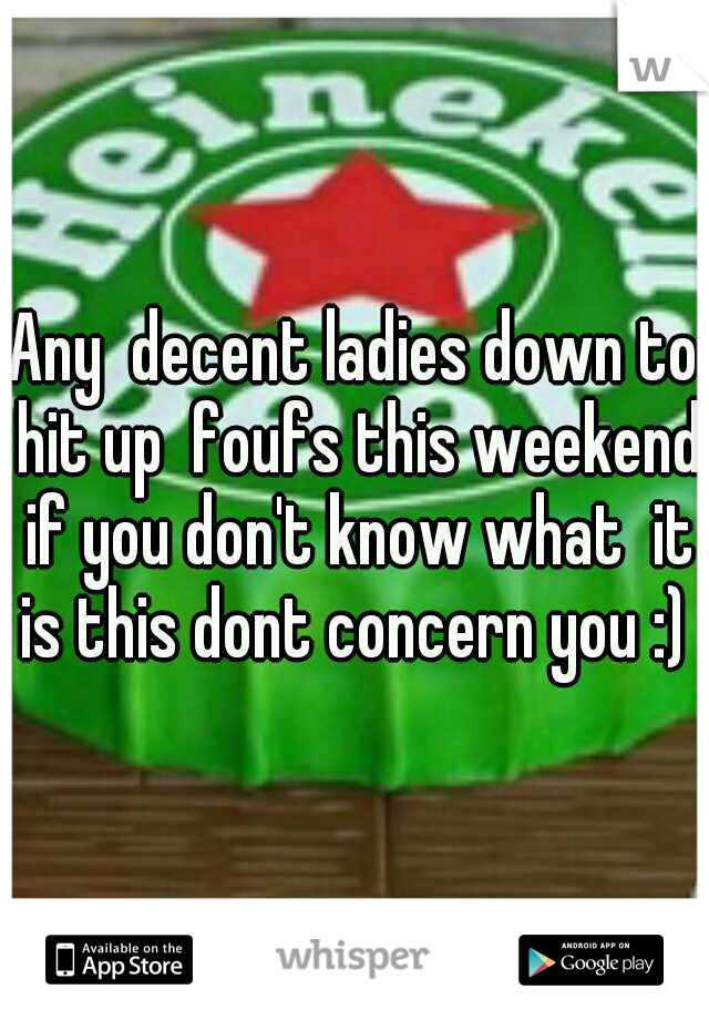 Any  decent ladies down to hit up  foufs this weekend if you don't know what  it is this dont concern you :) 