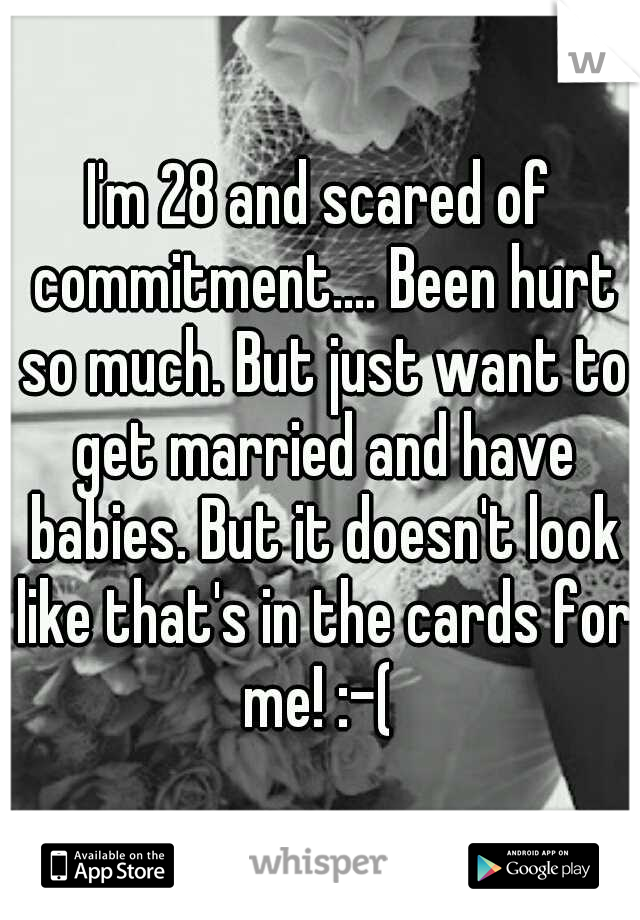 I'm 28 and scared of commitment.... Been hurt so much. But just want to get married and have babies. But it doesn't look like that's in the cards for me! :-( 