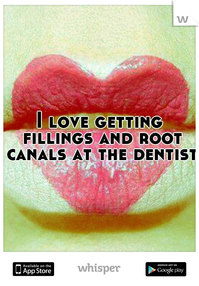 I love getting fillings and root canals at the dentist