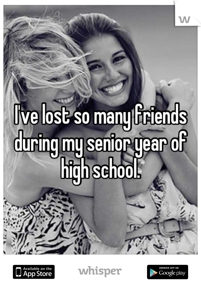 I've lost so many friends during my senior year of high school.
