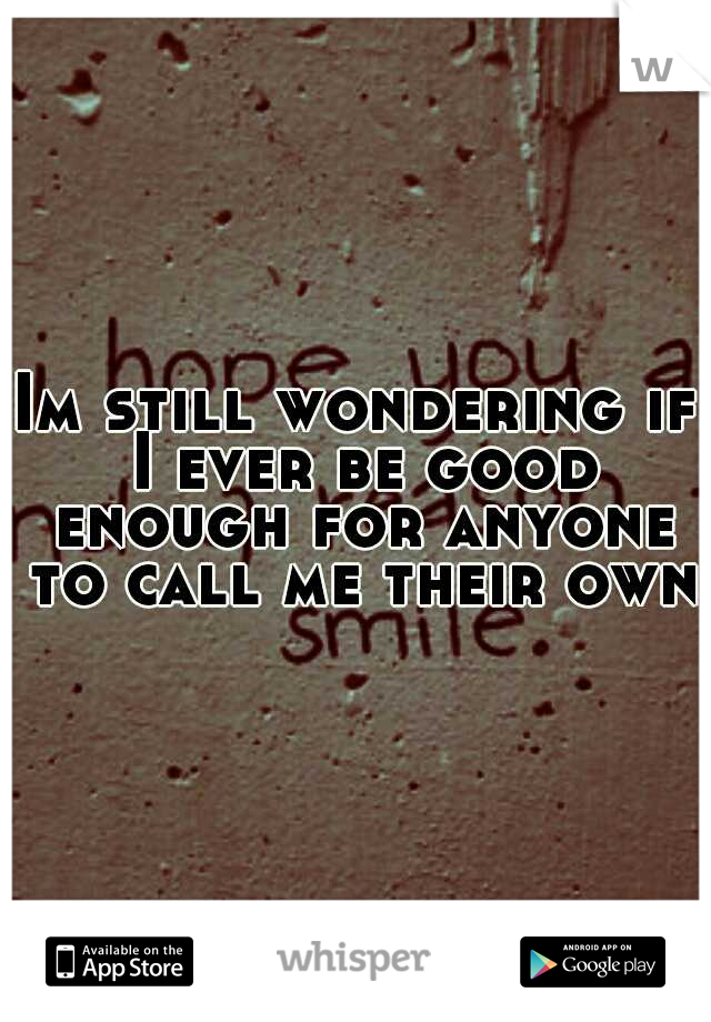 Im still wondering if I ever be good enough for anyone to call me their own