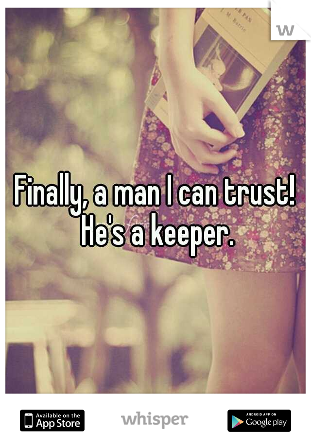 Finally, a man I can trust! He's a keeper.