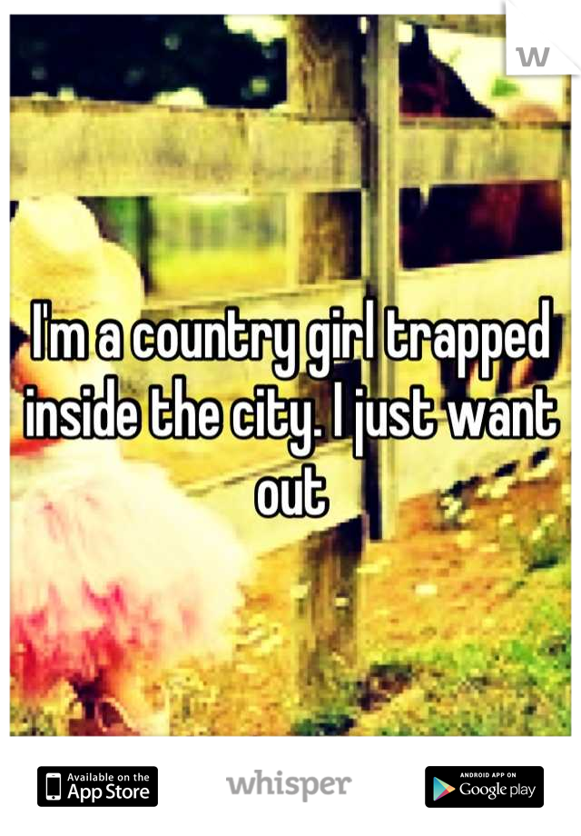 I'm a country girl trapped inside the city. I just want out