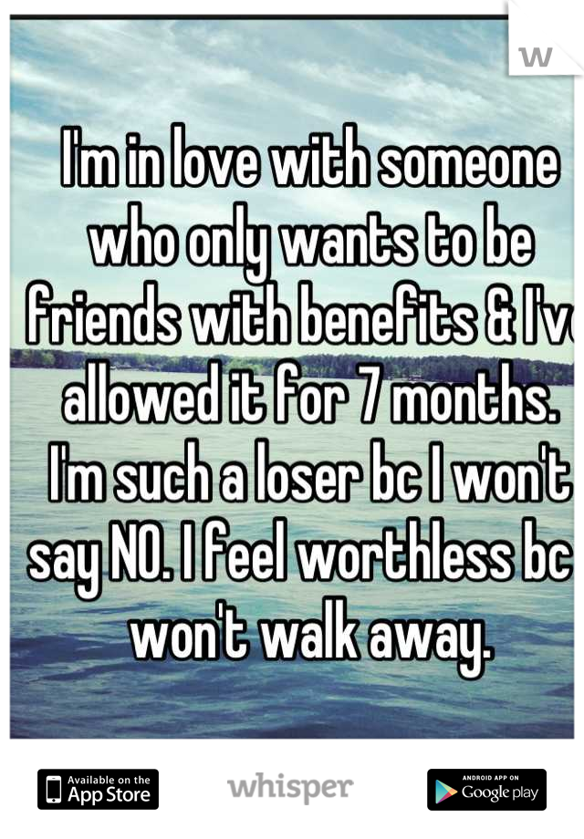 I'm in love with someone who only wants to be friends with benefits & I've allowed it for 7 months.  I'm such a loser bc I won't say NO. I feel worthless bc I won't walk away.