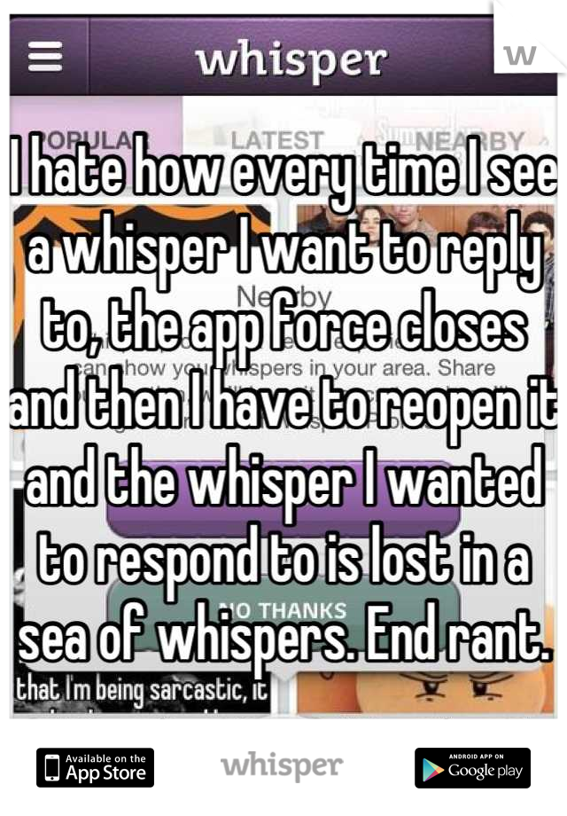 I hate how every time I see a whisper I want to reply to, the app force closes and then I have to reopen it and the whisper I wanted to respond to is lost in a sea of whispers. End rant.