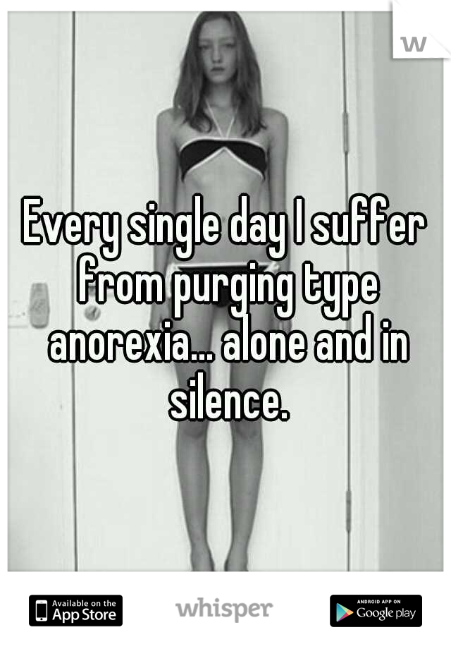 Every single day I suffer from purging type anorexia... alone and in silence.