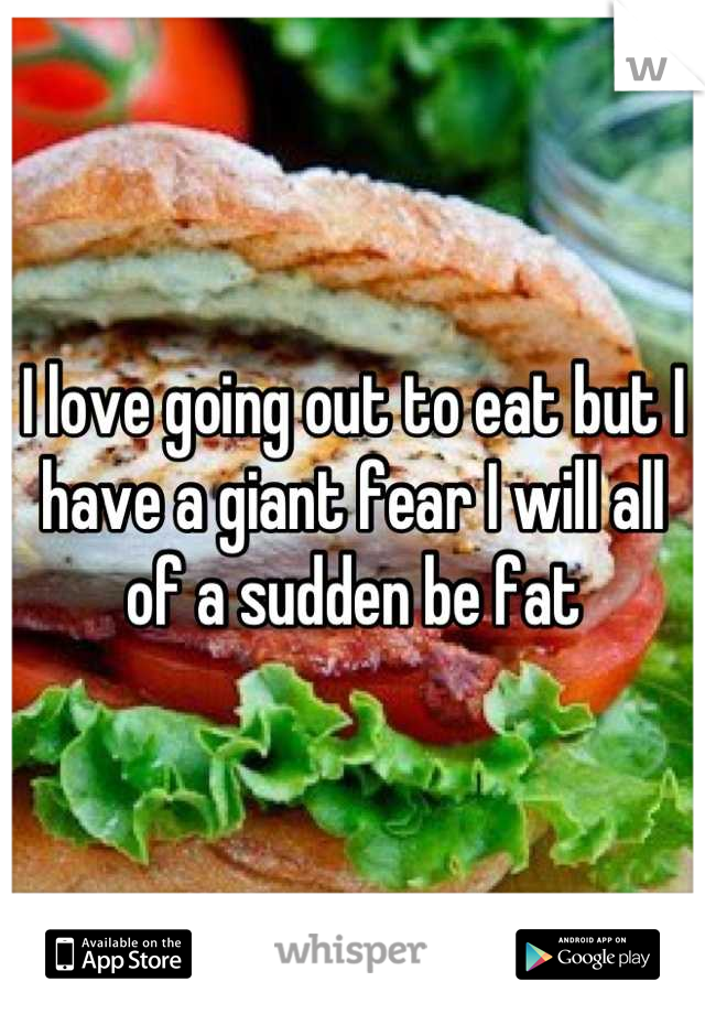 I love going out to eat but I have a giant fear I will all of a sudden be fat