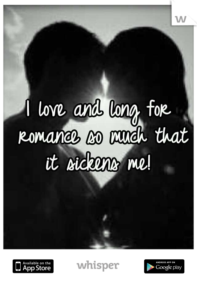 I love and long for romance so much that it sickens me! 