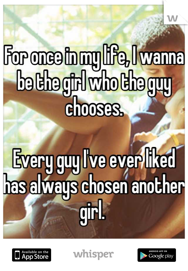 For once in my life, I wanna be the girl who the guy chooses. 

Every guy I've ever liked has always chosen another girl. 