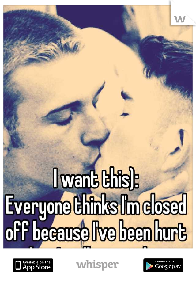 I want this):
Everyone thinks I'm closed off because I've been hurt but I still want this