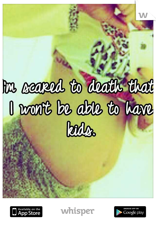 I'm scared to death that I won't be able to have kids.