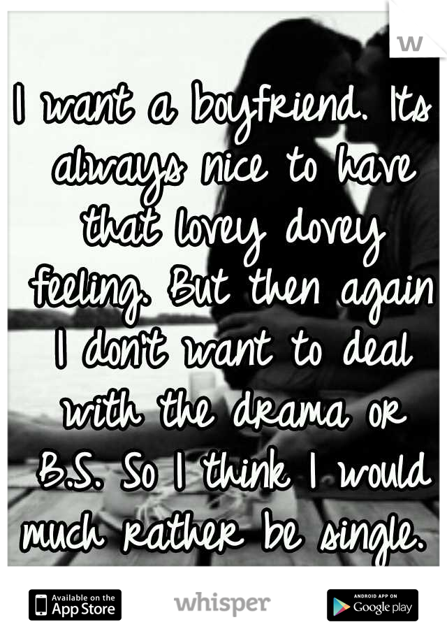 I want a boyfriend. Its always nice to have that lovey dovey feeling. But then again I don't want to deal with the drama or B.S. So I think I would much rather be single. 