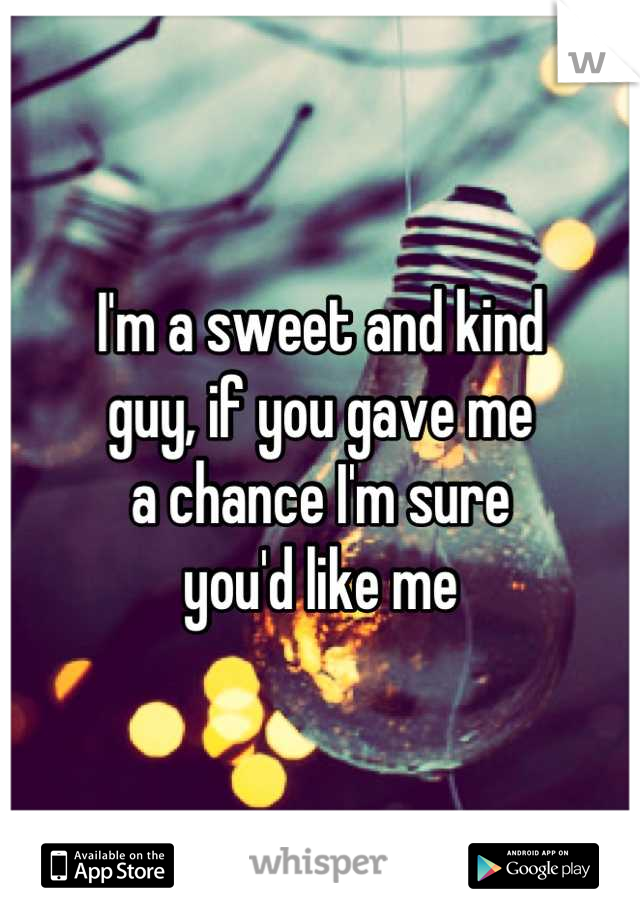 I'm a sweet and kind
guy, if you gave me
a chance I'm sure
you'd like me