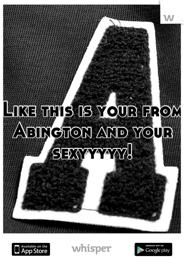 Like this is your from Abington and your sexyyyyy!