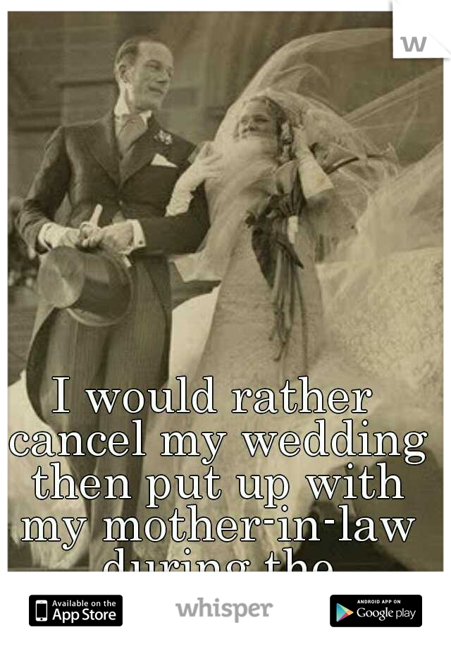 I would rather cancel my wedding then put up with my mother-in-law during the planning. 