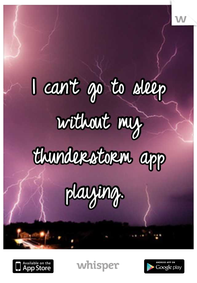 I can't go to sleep without my thunderstorm app playing. 