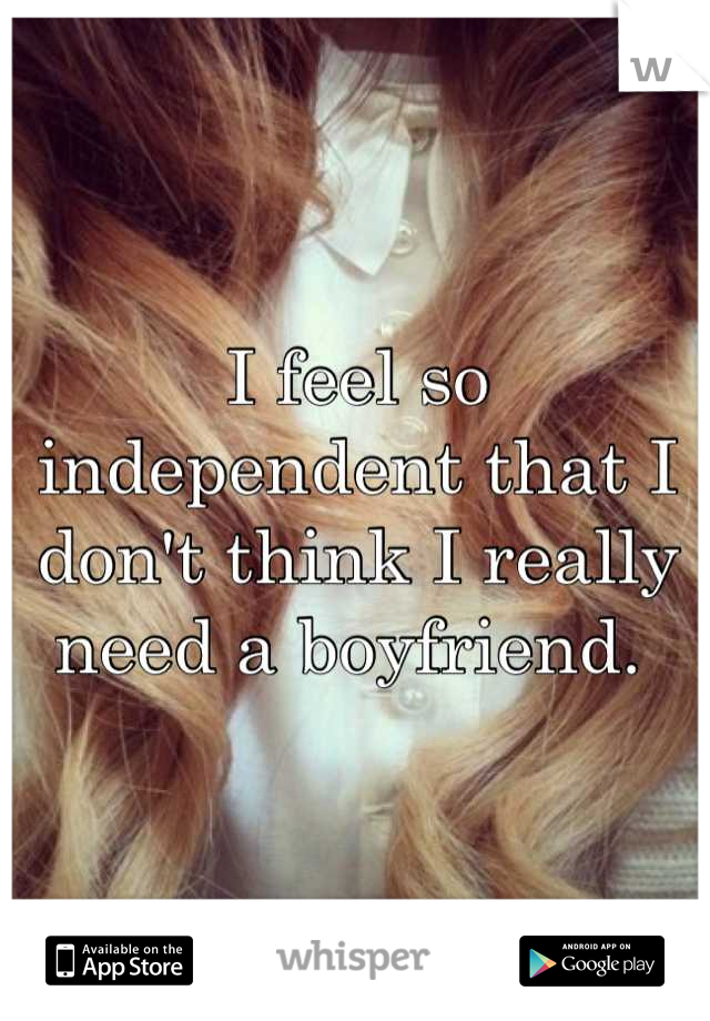 I feel so independent that I don't think I really need a boyfriend. 