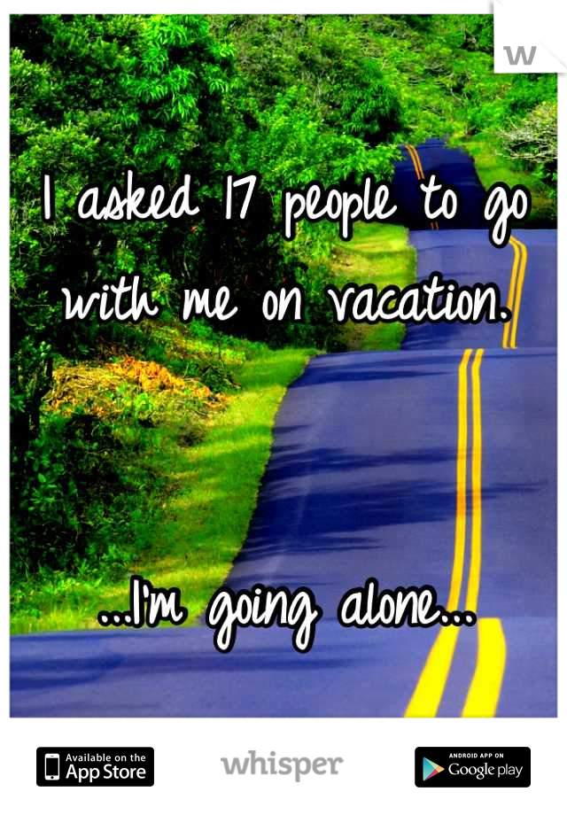 I asked 17 people to go with me on vacation. 


...I'm going alone...