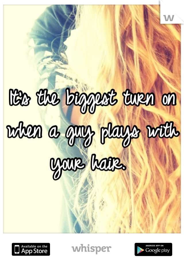 It's the biggest turn on when a guy plays with your hair. 