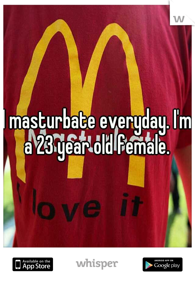 I masturbate everyday. I'm a 23 year old female. 