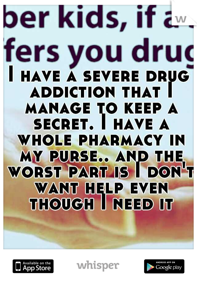 I have a severe drug addiction that I manage to keep a secret. I have a whole pharmacy in my purse.. and the worst part is I don't want help even though I need it