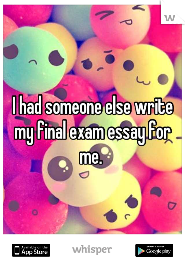 I had someone else write my final exam essay for me. 