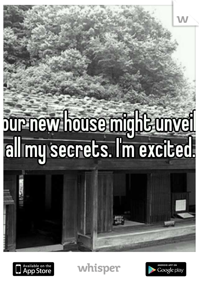 our new house might unveil all my secrets. I'm excited.