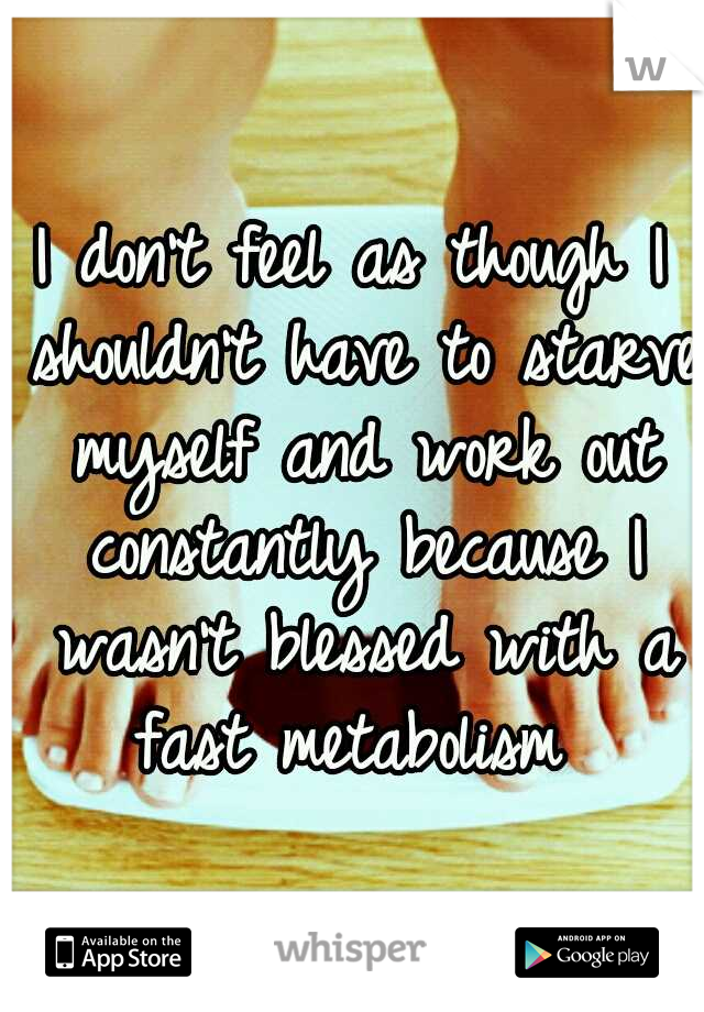 I don't feel as though I shouldn't have to starve myself and work out constantly because I wasn't blessed with a fast metabolism 