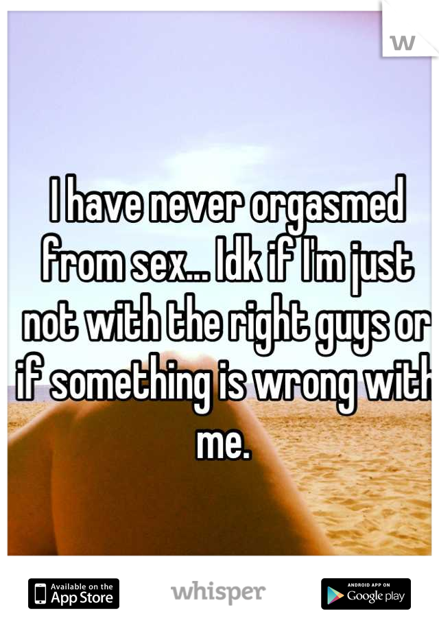 I have never orgasmed from sex... Idk if I'm just not with the right guys or if something is wrong with me. 